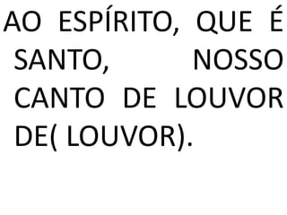 AO ESPÍRITO, QUE É
 SANTO,      NOSSO
 CANTO DE LOUVOR
 DE( LOUVOR).
 