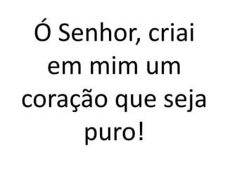 Ó Senhor, criai
  em mim um
coração que seja
     puro!
 