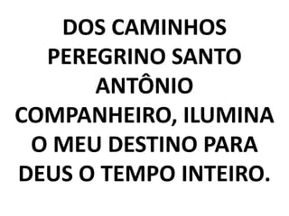 DOS CAMINHOS
  PEREGRINO SANTO
      ANTÔNIO
COMPANHEIRO, ILUMINA
 O MEU DESTINO PARA
DEUS O TEMPO INTEIRO.
 