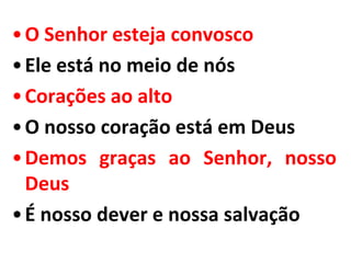 • O Senhor esteja convosco
• Ele está no meio de nós
• Corações ao alto
• O nosso coração está em Deus
• Demos graças ao Senhor, nosso
  Deus
• É nosso dever e nossa salvação
 