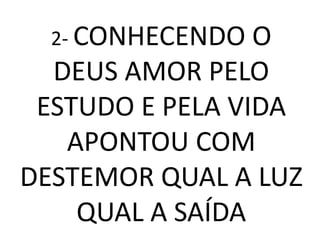2- CONHECENDO  O
  DEUS AMOR PELO
 ESTUDO E PELA VIDA
   APONTOU COM
DESTEMOR QUAL A LUZ
    QUAL A SAÍDA
 
