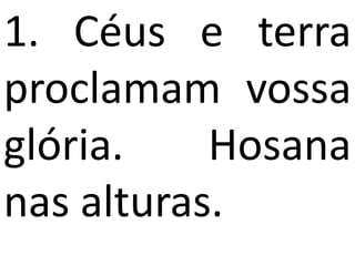 1. Céus e terra
proclamam vossa
glória.    Hosana
nas alturas.
 