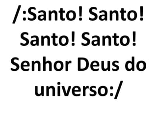 /:Santo! Santo!
 Santo! Santo!
Senhor Deus do
   universo:/
 