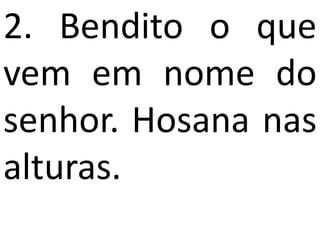 2. Bendito o que
vem em nome do
senhor. Hosana nas
alturas.
 