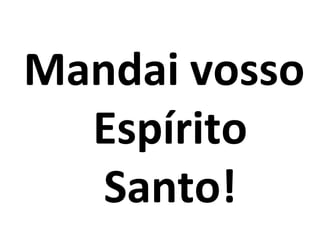 Mandai vosso
  Espírito
   Santo!
 