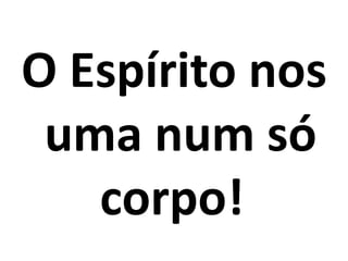 O Espírito nos
 uma num só
   corpo!!
 