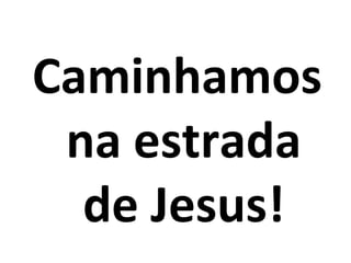 Caminhamos
 na estrada
  de Jesus!
 