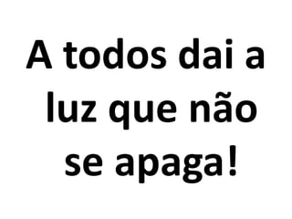 A todos dai a
 luz que não
  se apaga!
 