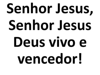 Senhor Jesus,
Senhor Jesus
 Deus vivo e
 vencedor!
 