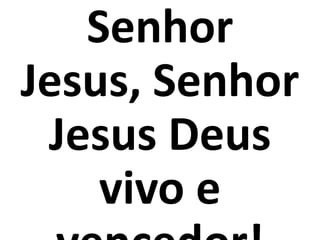 Senhor
Jesus, Senhor
 Jesus Deus
    vivo e
 