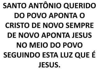 SANTO ANTÔNIO QUERIDO
   DO POVO APONTA O
 CRISTO DE NOVO SEMPRE
 DE NOVO APONTA JESUS
    NO MEIO DO POVO
SEGUINDO ESTA LUZ QUE É
         JESUS.
 