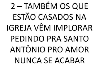 2 – TAMBÉM OS QUE
  ESTÃO CASADOS NA
IGREJA VÊM IMPLORAR
 PEDINDO PRA SANTO
 ANTÔNIO PRO AMOR
  NUNCA SE ACABAR
 