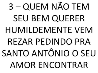 3 – QUEM NÃO TEM
   SEU BEM QUERER
 HUMILDEMENTE VEM
 REZAR PEDINDO PRA
SANTO ANTÔNIO O SEU
  AMOR ENCONTRAR
 