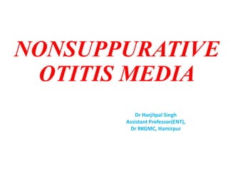 NONSUPPURATIVE
OTITIS MEDIA
Dr Harjitpal Singh
Assistant Professor(ENT),
Dr RKGMC, Hamirpur
 