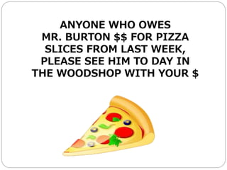 ANYONE WHO OWES
MR. BURTON $$ FOR PIZZA
SLICES FROM LAST WEEK,
PLEASE SEE HIM TO DAY IN
THE WOODSHOP WITH YOUR $
 