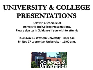 Below is a schedule of
University and College Presentations.
Please sign up in Guidance if you wish to attend:
Thurs Nov 19 Western University – 8:30 a.m.
Fri Nov 27 Laurentian University - 11:00 a.m.
 