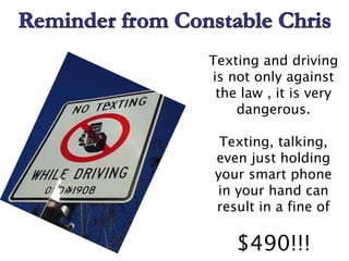 Texting and driving
is not only against
the law , it is very
dangerous.
Texting, talking,
even just holding
your smart phone
in your hand can
result in a fine of
$490!!!
 