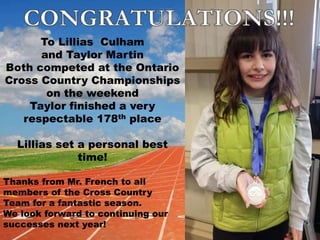 To Lillias Culham
and Taylor Martin
Both competed at the Ontario
Cross Country Championships
on the weekend
Taylor finished a very
respectable 178th place
Lillias set a personal best
time!
Thanks from Mr. French to all
members of the Cross Country
Team for a fantastic season.
We look forward to continuing our
successes next year!
 