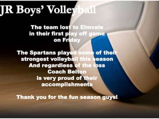 The team lost to Elmvale
in their first play off game
on Friday
The Spartans played some of their
strongest volleyball this season
And regardless of the loss
Coach Belton
is very proud of their
accomplishments
Thank you for the fun season guys!
 