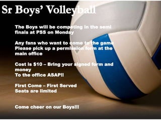 The Boys will be competing in the semi
finals at PSS on Monday
Any fans who want to come to the game
Please pick up a permission form at the
main office
Cost is $10 – Bring your signed form and
money
To the office ASAP!!
First Come – First Served
Seats are limited
Come cheer on our Boys!!!
 