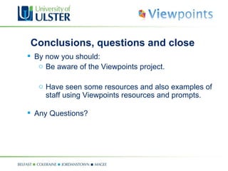 Conclusions, questions and close By now you should: Be aware of the Viewpoints project. Have seen some resources and also examples of staff using Viewpoints resources and prompts. Any Questions? 