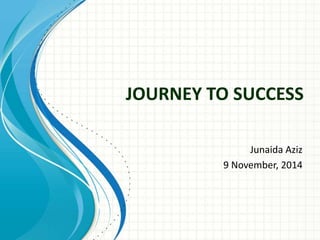 JOURNEY TO SUCCESS 
Junaida Aziz 
9 November, 2014 
 