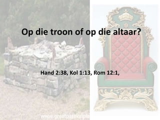 Op die troon of op die altaar? 
Hand 2:38, Kol 1:13, Rom 12:1, 
 