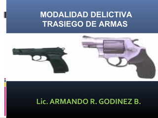MODALIDAD DELICTIVA
TRASIEGO DE ARMAS




Lic. ARMANDO R. GODINEZ B.
 
