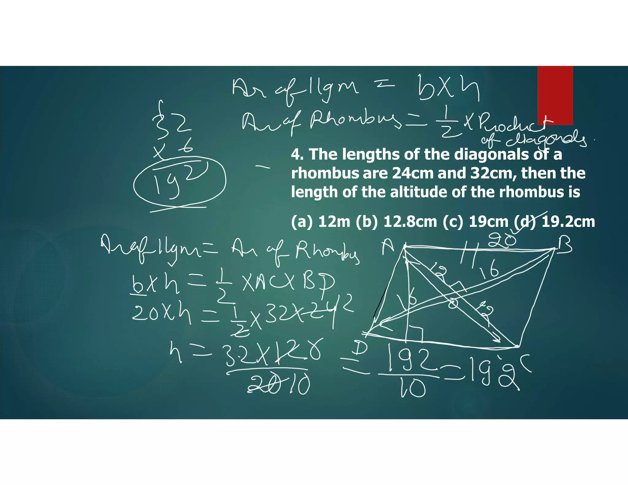 4. The lengths of the diagonals of a
rhombus are 24cm and 32cm, then the
length of the altitude of the rhombus is
(a) 12m (b) 12.8cm (c) 19cm (d) 19.2cm
 