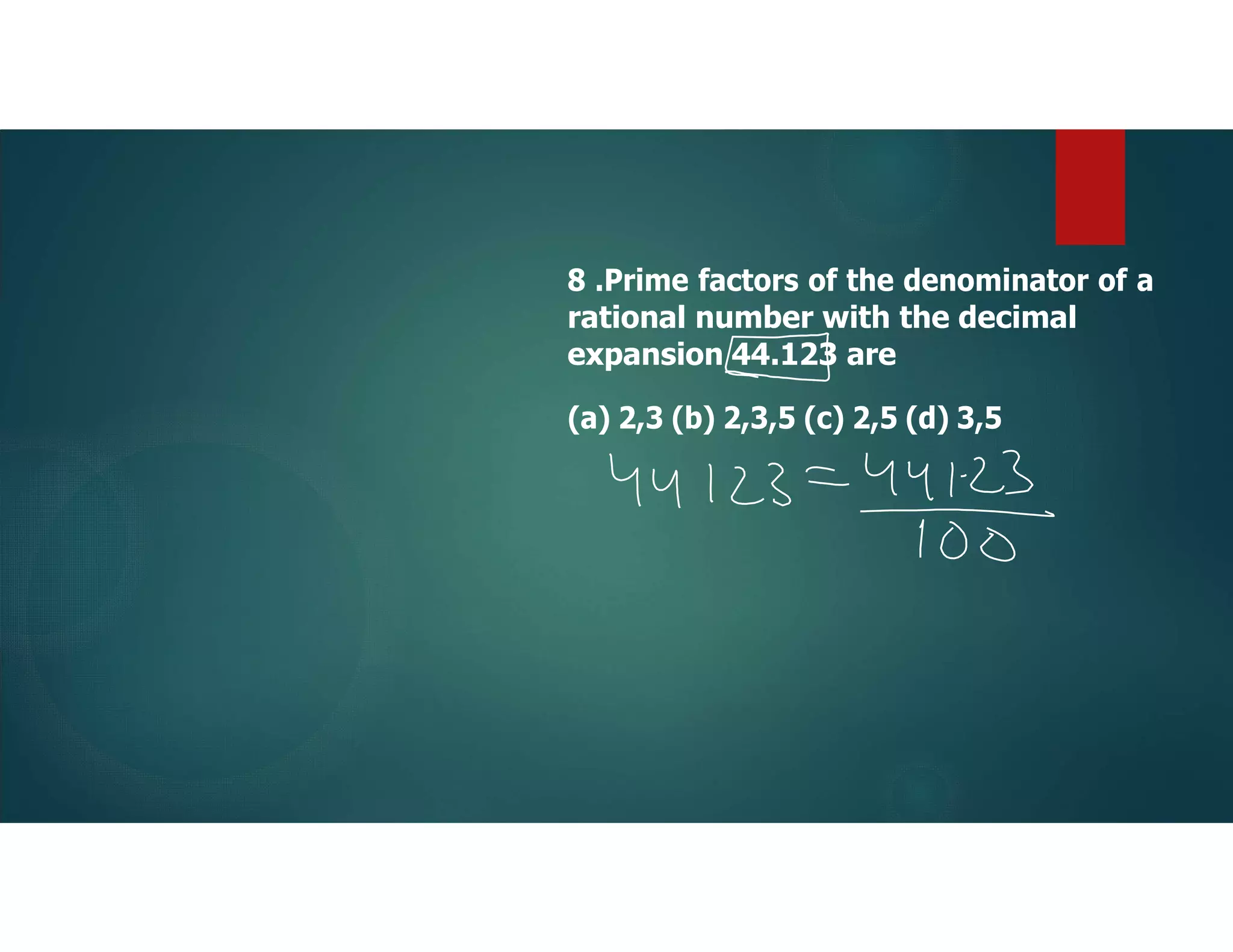 8 .Prime factors of the denominator of a
rational number with the decimal
expansion 44.123 are
(a) 2,3 (b) 2,3,5 (c) 2,5 (d) 3,5
 