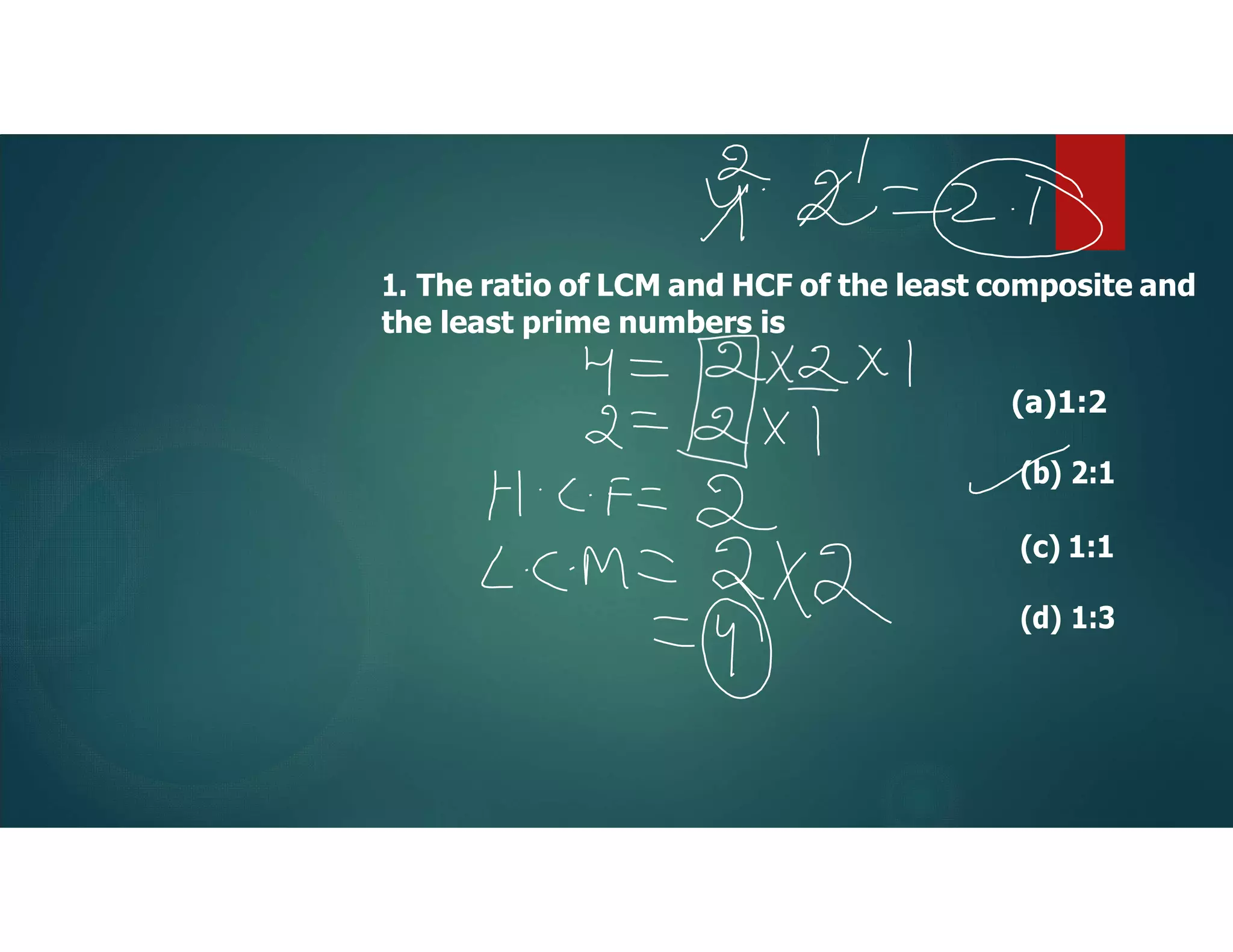1. The ratio of LCM and HCF of the least composite and
the least prime numbers is
(a)1:2
(b) 2:1
(c) 1:1
(d) 1:3
 