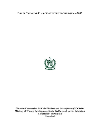 DRAFT NATIONAL PLAN OF ACTION FOR CHILDREN -- 2005 
National Commission for Child Welfare and Development (NCCWD) 
Ministry of Women Development, Social Welfare and special Education 
Government of Pakistan 
Islamabad  