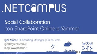 Template designed by
Social Collaboration
con SharePoint Online e Yammer
Igor Macori | Consulting Manager | Green Team
igor@greenteam.it
Blog: www.macori.it
Template designed by
 
