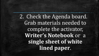 2. Check the Agenda board.
Grab materials needed to
complete the activator,
Writer’s Notebook or a
single sheet of white
lined paper.
 