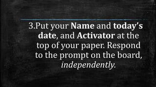 3.Put your Name and today’s
date, and Activator at the
top of your paper. Respond
to the prompt on the board,
independently.
 