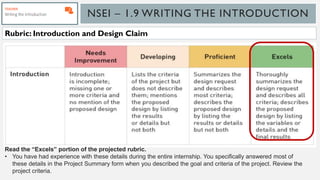 NSEI – 1.9 WRITING THE INTRODUCTION
Rubric: Introduction and Design Claim
Read the “Excels” portion of the projected rubric.
• You have had experience with these details during the entire internship. You specifically answered most of
these details in the Project Summary form when you described the goal and criteria of the project. Review the
project criteria.
 