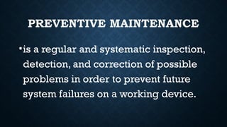 PREVENTIVE MAINTENANCE
•is a regular and systematic inspection,
detection, and correction of possible
problems in order to prevent future
system failures on a working device.
 