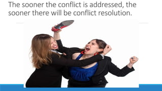 The sooner the conflict is addressed, the
sooner there will be conflict resolution.
 