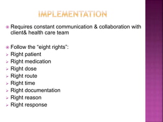  Requires constant communication & collaboration with
client& health care team
 Follow the “eight rights”:
 Right patient
 Right medication
 Right dose
 Right route
 Right time
 Right documentation
 Right reason
 Right response
 