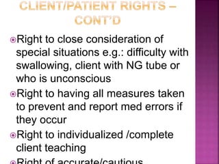 Right to close consideration of
special situations e.g.: difficulty with
swallowing, client with NG tube or
who is unconscious
Right to having all measures taken
to prevent and report med errors if
they occur
Right to individualized /complete
client teaching
 