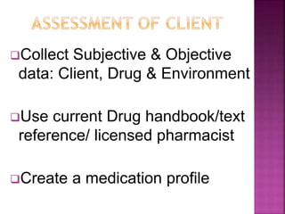 Collect Subjective & Objective
data: Client, Drug & Environment
Use current Drug handbook/text
reference/ licensed pharmacist
Create a medication profile
 