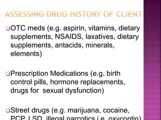 OTC meds (e.g. aspirin, vitamins, dietary
supplements, NSAIDS, laxatives, dietary
supplements, antacids, minerals,
elements)
Prescription Medications (e.g. birth
control pills, hormone replacements,
drugs for sexual dysfunction)
Street drugs (e.g. marijuana, cocaine,
 