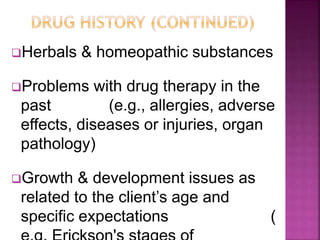 Herbals & homeopathic substances
Problems with drug therapy in the
past (e.g., allergies, adverse
effects, diseases or injuries, organ
pathology)
Growth & development issues as
related to the client’s age and
specific expectations (
 