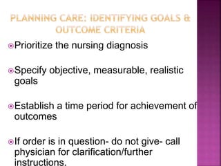 Prioritize the nursing diagnosis
Specify objective, measurable, realistic
goals
Establish a time period for achievement of
outcomes
If order is in question- do not give- call
physician for clarification/further
instructions.
 
