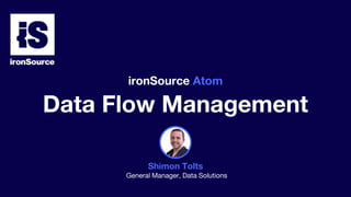 Shimon Tolts
General Manager, Data Solutions
ironSource Atom
Data Flow Management
 
