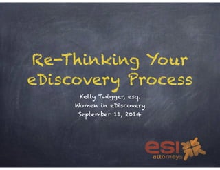 Re-Thinking Your 
eDiscovery Process 
Kelly Twigger, esq. 
Women in eDiscovery 
September 11, 2014 
 