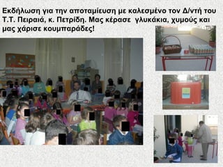 Εκδήλωση για την αποταμίευση με καλεσμένο τον Δ/ντή του
Τ.Τ. Πειραιά, κ. Πετρίδη. Μας κέρασε γλυκάκια, χυμούς και
μας χάρισε κουμπαράδες!
 