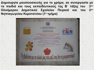 Δημιουργία μουσειοσκευής για το χρήμα, σε συνεργασία με
τα παιδιά και τους εκπαιδευτικούς της Β΄ τάξης του 3ου
Ολοήμερου Δημοτικού Σχολείου Πειραιά και του 2ου
Νηπιαγωγείου Κερατσινίου (1ο
τμήμα)
 