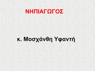 κ. Μοσχάνθη Υφαντή
ΝΗΠΙΑΓΩΓΟΣ
 