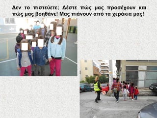 Δεν το πιστεύετε; Δέστε πώς μας προσέχουν και
πώς μας βοηθάνε! Μας πιάνουν από τα χεράκια μας!
 